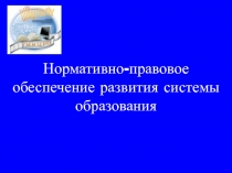 Нормативно - правовое обеспечение развития системы образования