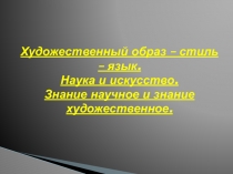 Художественный образ – стиль – язык. Наука и искусство. Знание научное и знание