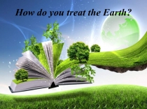 How do you treat the Earth?