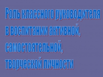 Роль классного руководителя в воспитании активной, самостоятельной, творческой личности