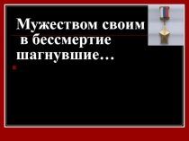 Мужеством своим в бессмертие шагнувшие...