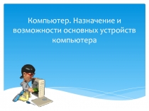 Компьютер. Назначение и возможности основных устройств компьютера