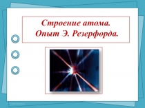 Строение атома. Опыт Э. Резерфорда 9 класс