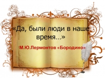 Да, были люди в наше время… М.Ю. Лермонтов Бородино 5 класс