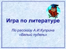 Игра по литературе По рассказу А.И. Куприна Белый пудель