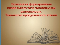 Технология формирования правильного типа читательской деятельности. Технология продуктивного чтения