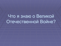 Что я знаю о Великой Отечественной Войне