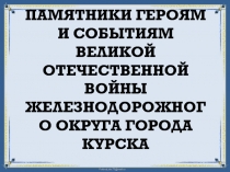 Памятники героям и событиям Великой Отечественной войны Железнодорожного округа города Курска 8 класс