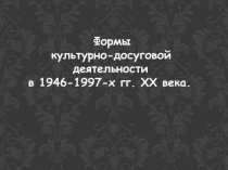 Формы культурно-досуговой деятельности в 1946-1997-х гг. ХХ века