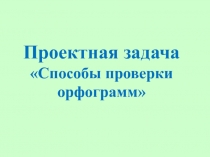 Проектная задача Способы проверки орфограмм