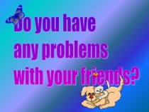 Do you have any problems with your friends?