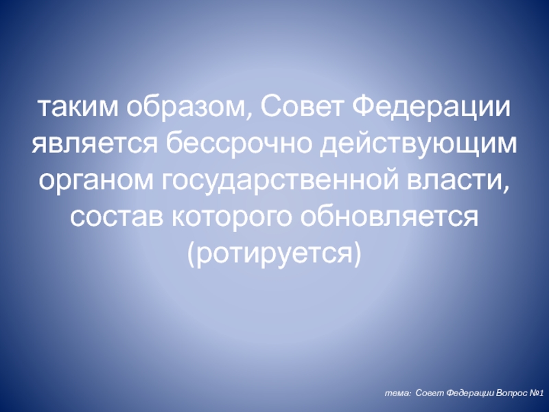 таким образом, Совет Федерации является бессрочно действующим органом государственной власти, состав которого обновляется (ротируется) тема: Совет Федерации