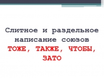 Слитное и раздельное написание союзов ТОЖЕ, ТАКЖЕ, ЧТОБЫ, ЗАТО 7 класс