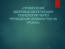 Применение здоровьесберегающих технологий через проведение физминуток на уроках