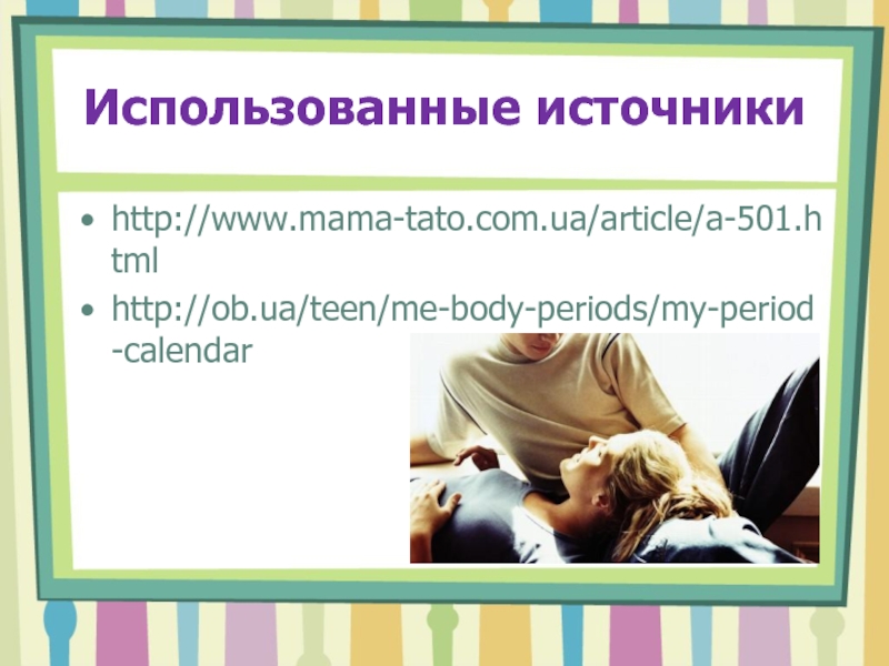 Использованные источникиhttp://www.mama-tato.com.ua/article/a-501.htmlhttp://ob.ua/teen/me-body-periods/my-period-calendar