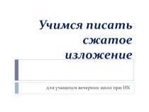 Учимся писать сжатое изложение для учащихся вечерних школ при ИК