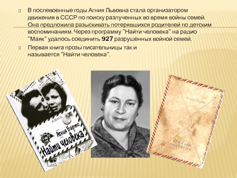 Найти человекаВ послевоенные годы Агния Львовна стала организатором движения в СССР по поиску разлученных во время войны