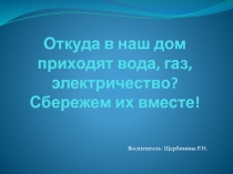 Откуда в наш дом приходят вода, газ, электричество? Сбережем их вместе!