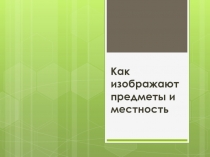 Как изображают предметы и местность? 4 класс