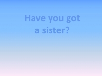 Have you got a sister? 5 класс