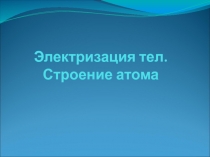 Электризация тел. Строение атома 8 класс