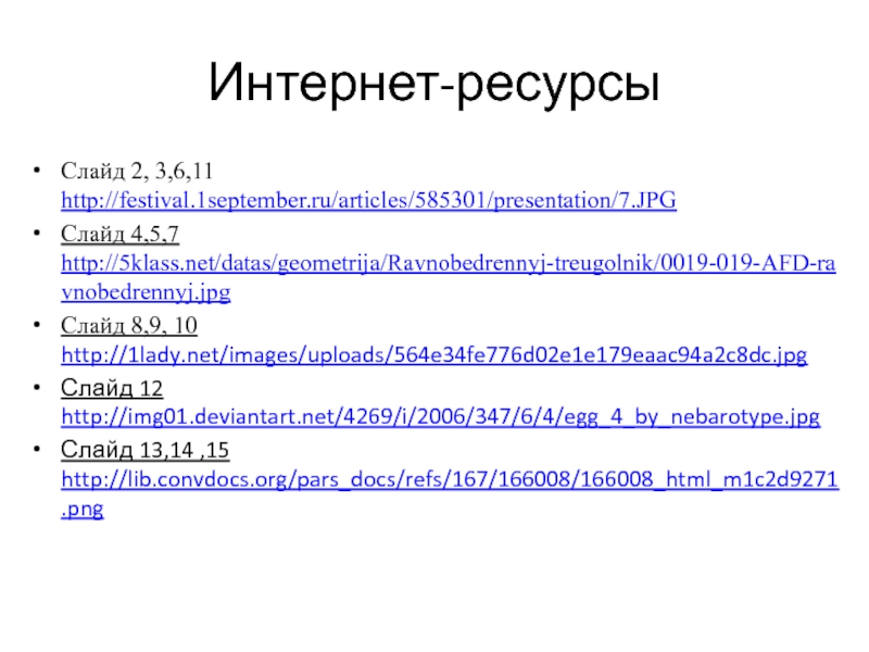 Интернет-ресурсыСлайд 2, 3,6,11 http://festival.1september.ru/articles/585301/presentation/7.JPGСлайд 4,5,7 http://5klass.net/datas/geometrija/Ravnobedrennyj-treugolnik/0019-019-AFD-ravnobedrennyj.jpgСлайд 8,9, 10 http://1lady.net/images/uploads/564e34fe776d02e1e179eaac94a2c8dc.jpgСлайд 12 http://img01.deviantart.net/4269/i/2006/347/6/4/egg_4_by_nebarotype.jpgСлайд 13,14 ,15 http://lib.convdocs.org/pars_docs/refs/167/166008/166008_html_m1c2d9271.png