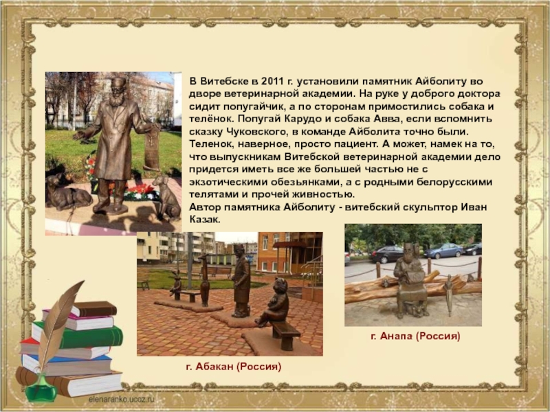 В Витебске в 2011 г. установили памятник Айболиту во дворе ветеринарной академии. На руке у доброго доктора