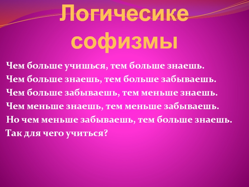 Логичесике софизмыЧем больше учишься, тем больше знаешь.Чем больше знаешь, тем больше забываешь.Чем больше забываешь, тем меньше знаешь.Чем