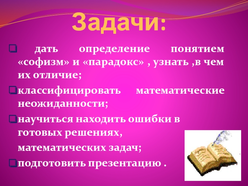 Задачи: дать определение понятием «софизм» и «парадокс» , узнать ,в чем их отличие;классифицировать математические неожиданности; научиться находить