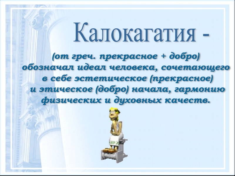 Калокагатия - (от греч. прекрасное + добро)обозначал идеал человека, сочетающего в себе эстетическое (прекрасное) и этическое (добро)