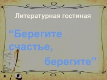 Литературная гостиная Дорожите счастьем, дорожите! 10 класс