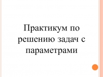 Практикум по решению задач с параметрами