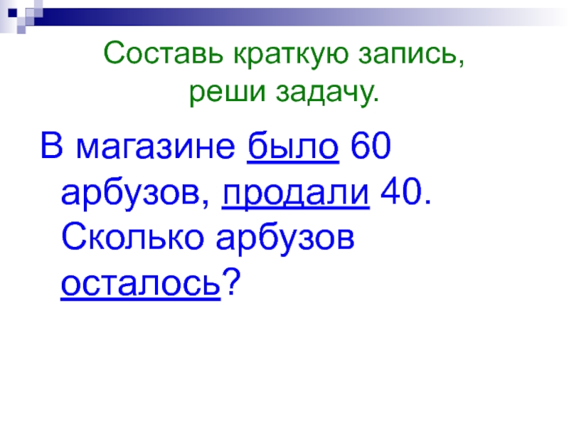 Составь краткую запись, реши задачу.В магазине было 60 арбузов, продали 40. Сколько арбузов осталось?