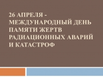 26 апреля - Международный день памяти жертв радиационных аварий и катастроф