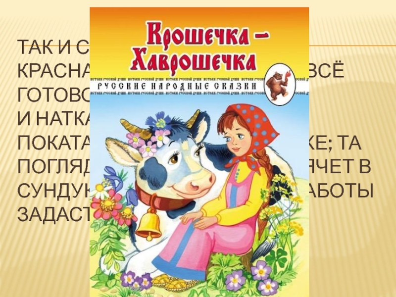 Так и сбывалось. Вылезет красная девица из ушка – всё готово:  и наткано, и побелено, и