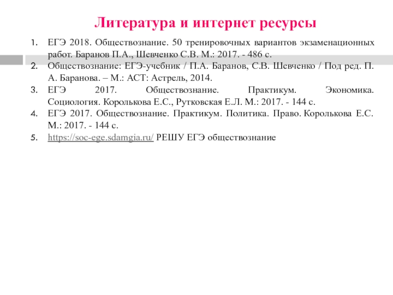 Литература и интернет ресурсыЕГЭ 2018. Обществознание. 50 тренировочных вариантов экзаменационных работ. Баранов П.А., Шевченко С.В. М.: 2017. -