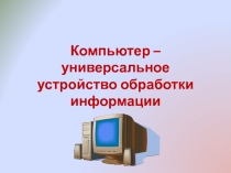 Компьютер - универсальное устройство обработки информации