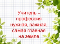 Учитель – профессия нужная, важная, самая главная  на земле