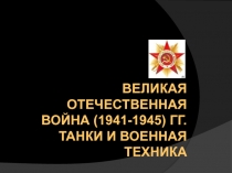 ВЕЛИКАЯ ОТЕЧЕСТВЕННАЯ ВОЙНА (1941-1945) ГГ. танки и военная техника