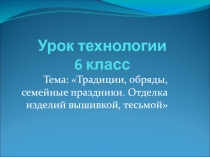 Традиции, обряды, семейные праздники. Отделка изделий вышивкой, тесьмой 6 класс