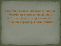 Система управления базами данных. Формы представления данных (таблицы, формы, запросы, отчеты). Создание структуры базы данных