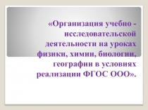 Организация учебно-исследовательской деятельности на уроках физики, химии, биологии, географии в условиях реализации ФГОС ООО