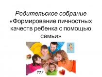 Родительское собрание Формирование личностных качеств ребенка с помощью семьи
