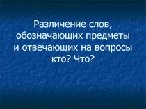 Различение слов, обозначающих предметы и отвечающих на вопросы Кто? Что?