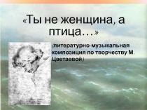 Ты не женщина, а птица... 11 класс (литературно - музыкальная композиция по творчеству М. Цветаевой)