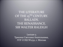 The Literature of the 15th century. Ballads. The Renaissance. Sir Walter Ralleigh