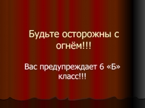 Будьте осторожны с огнём!!! 6 класс