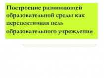 Построение развивающей образовательной среды как перспективная цель образовательного учреждения