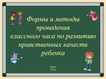 Формы и методы проведения классного часа по развитию нравственных качеств ребенка