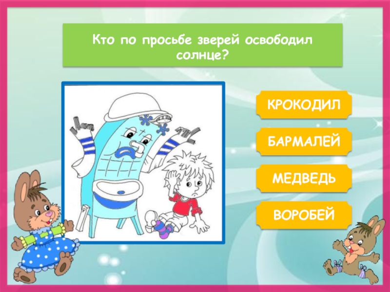 Кто по просьбе зверей освободил солнце?КРОКОДИЛБАРМАЛЕЙВОРОБЕЙМЕДВЕДЬ